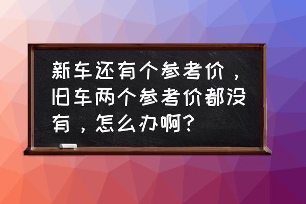 车300二手车评估网怎么样 新车还有个参考价，旧车两个参考价都没有，怎么办啊？