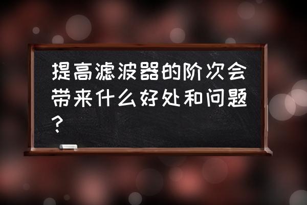 iir数字滤波器设计指标一般包括 提高滤波器的阶次会带来什么好处和问题？