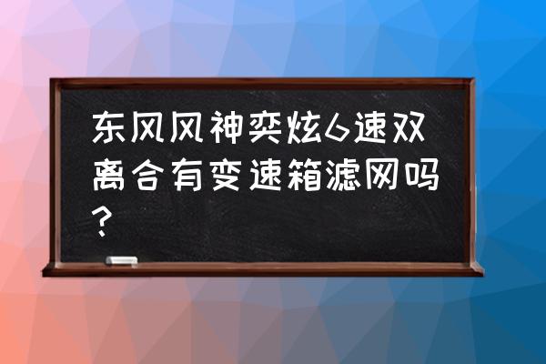 东风风神奕炫有几个配置 东风风神奕炫6速双离合有变速箱滤网吗？