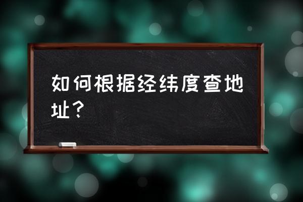 怎么通过经纬度找到正确的位置 如何根据经纬度查地址？