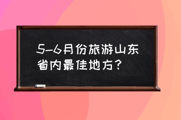 济南什么时候去旅游比较合适 5-6月份旅游山东省内最佳地方？