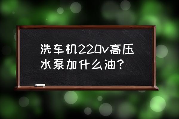 专用洗车高压水泵 洗车机220v高压水泵加什么油？