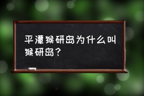 平潭旅游攻略一日游最佳景点 平潭猴研岛为什么叫猴研岛？