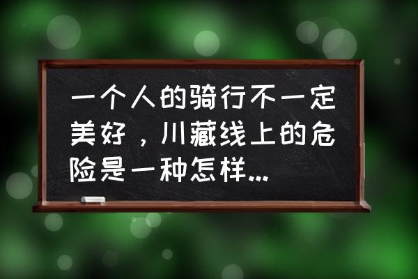 川藏线十大骗人套路 一个人的骑行不一定美好，川藏线上的危险是一种怎样的存在？