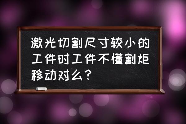 激光切割怎么画齿轮 激光切割尺寸较小的工件时工件不懂割炬移动对么？