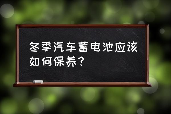 冬季汽车怎么保养最好呢 冬季汽车蓄电池应该如何保养？