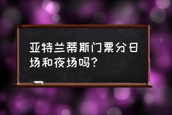 三亚亚特兰蒂斯水世界门票价格 亚特兰蒂斯门票分日场和夜场吗？