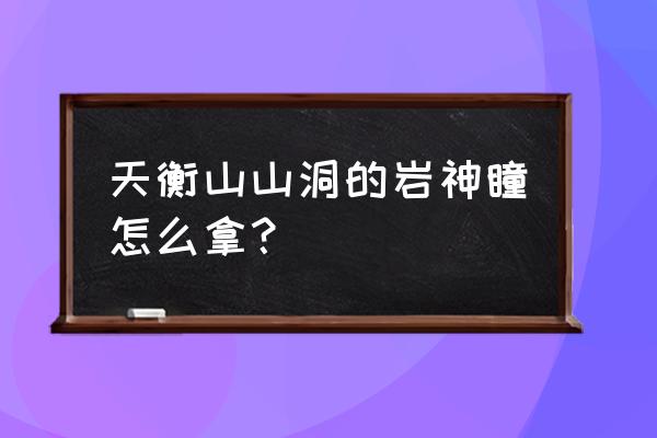 原神天恒山的悬浮岛怎么上去 天衡山山洞的岩神瞳怎么拿？