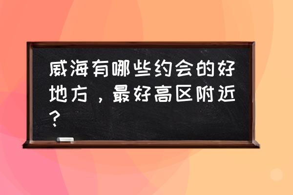 威海旅游三天具体攻略 威海有哪些约会的好地方，最好高区附近？