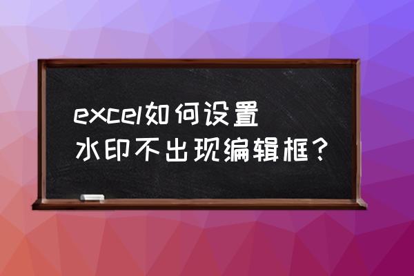 excel表格去掉底色为啥没有框了 excel如何设置水印不出现编辑框？