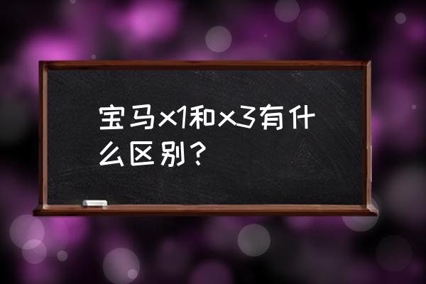 宝马x1顶配与x3的区别 宝马x1和x3有什么区别？