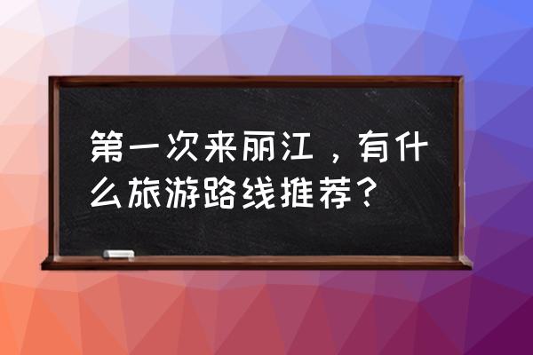 丽江吃喝玩乐排行榜前十名的地方 第一次来丽江，有什么旅游路线推荐？