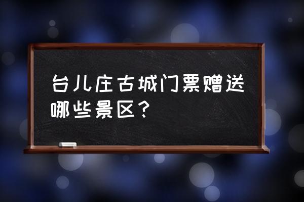 怎样在网上订购台儿庄古城门票 台儿庄古城门票赠送哪些景区？