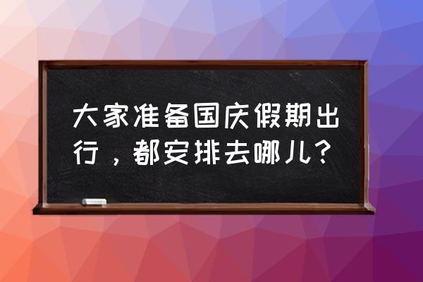 十月一有哪些出行计划 大家准备国庆假期出行，都安排去哪儿？