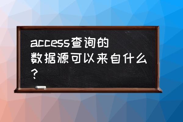 报表有哪几种数据源 access查询的数据源可以来自什么？