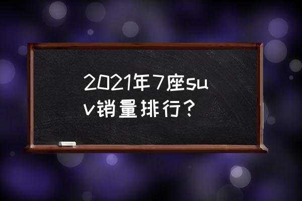 新能源有面子又实惠的7座suv 2021年7座suv销量排行？