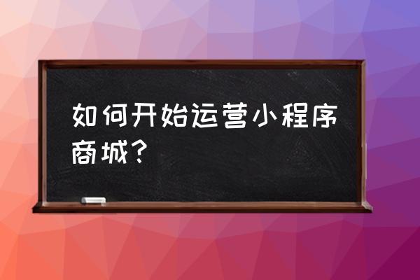 微信商城小程序怎么自己开发 如何开始运营小程序商城？