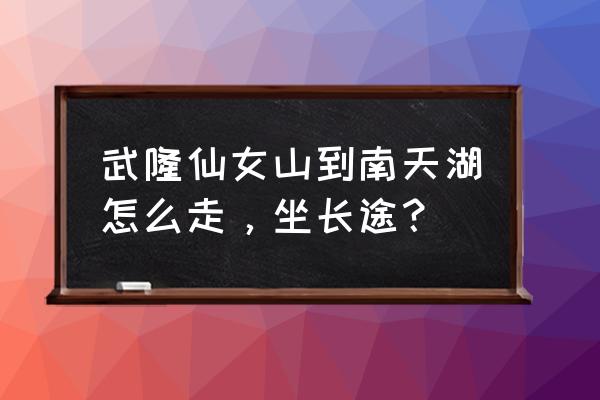 仙女山旅游费用大概多少 武隆仙女山到南天湖怎么走，坐长途？