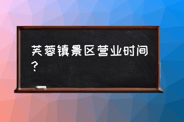 永顺必去景点 芙蓉镇景区营业时间？