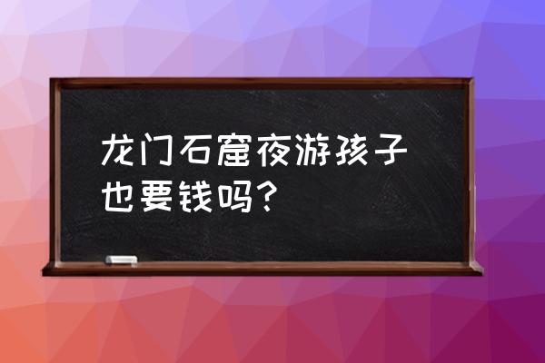 夜游龙门石窟怎么预订 龙门石窟夜游孩子 也要钱吗？