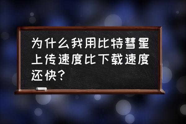 比特彗星安卓手机版官方 为什么我用比特彗星上传速度比下载速度还快？