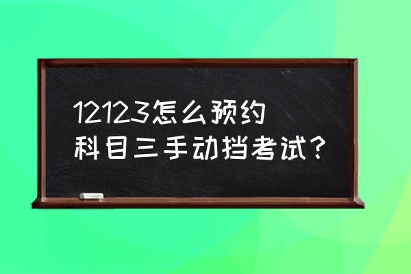 驾驶证如何自己约考 12123怎么预约科目三手动挡考试？