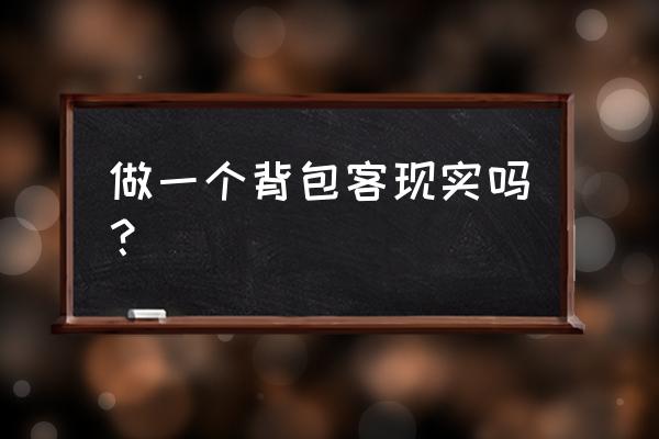 背包客旅行的优缺点 做一个背包客现实吗？