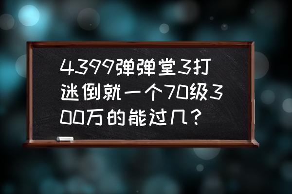 4399弹弹堂3氪金现场 4399弹弹堂3打迷倒就一个70级300万的能过几？