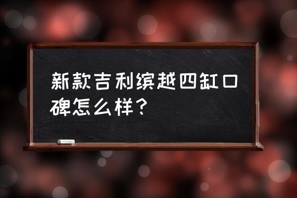 目前为止最贵的吉利suv 新款吉利缤越四缸口碑怎么样？