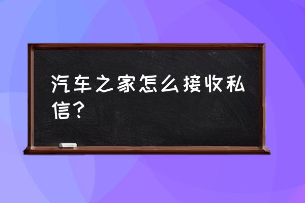 汽车之家上的论坛作者怎么联系 汽车之家怎么接收私信？