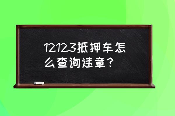 抵押车怎么查询车辆状态信息 12123抵押车怎么查询违章？