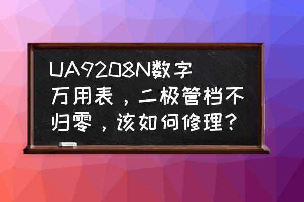 数字万用表不显示故障维修 UA9208N数字万用表，二极管档不归零，该如何修理？