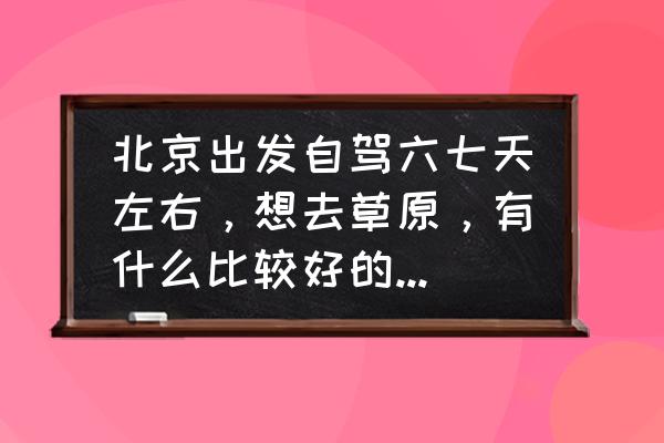 在北京3天自由行怎么玩得好一点 北京出发自驾六七天左右，想去草原，有什么比较好的路线推荐一下？