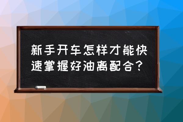 新手开车怎么开始起步 新手开车怎样才能快速掌握好油离配合？