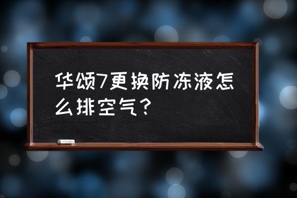 汽车加防冻液的盖子怎么打开 华颂7更换防冻液怎么排空气？