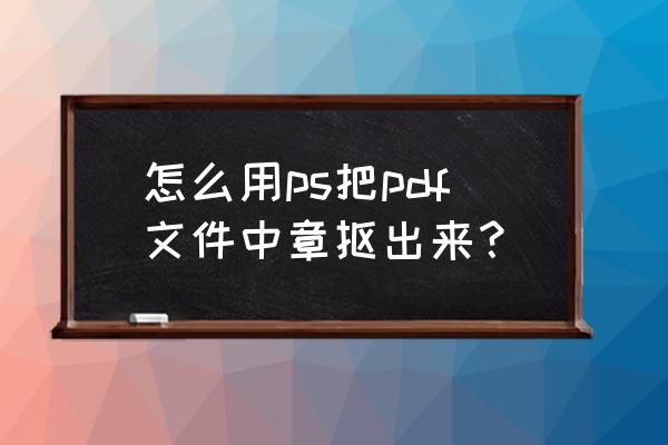 ps如何把文件上的章去除掉 怎么用ps把pdf文件中章抠出来？