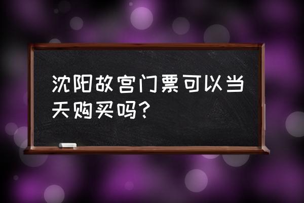 沈阳故宫门票哪里买便宜 沈阳故宫门票可以当天购买吗？