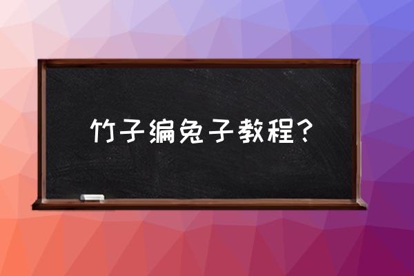 8-12岁儿童折兔子步骤图 竹子编兔子教程？