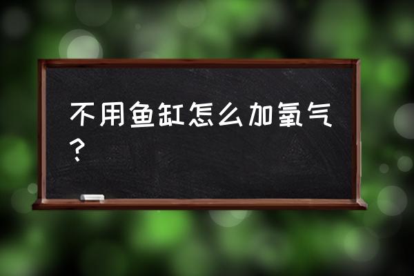 缺氧怎么获得大量氧石 不用鱼缸怎么加氧气？