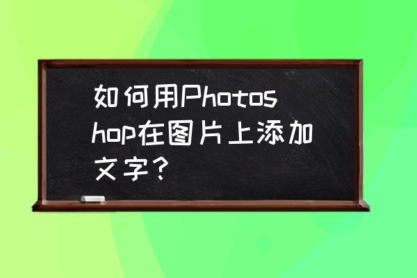 ps文字图片怎么操作 如何用Photoshop在图片上添加文字？