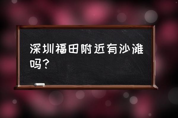 深圳海边免费的沙滩小梅沙 深圳福田附近有沙滩吗？