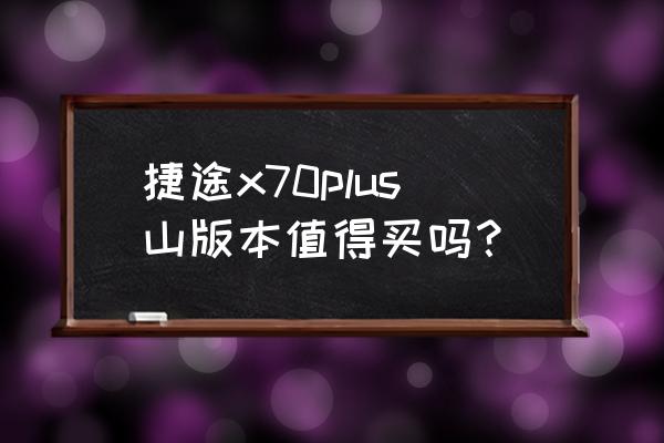 捷途x70plus哪些版本性价比最高 捷途x70plus山版本值得买吗？