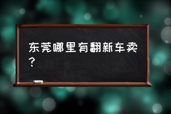 黄江二手车哪里买最划算 东莞哪里有翻新车卖？