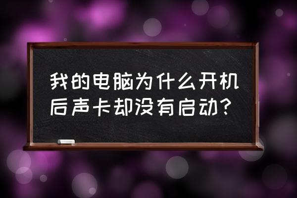 xp系统装了声卡驱动还是没声音 我的电脑为什么开机后声卡却没有启动？