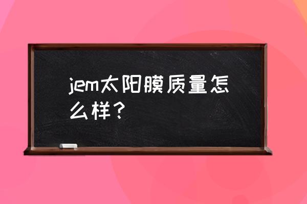 汽车太阳膜厚的好还是薄的好 jem太阳膜质量怎么样？