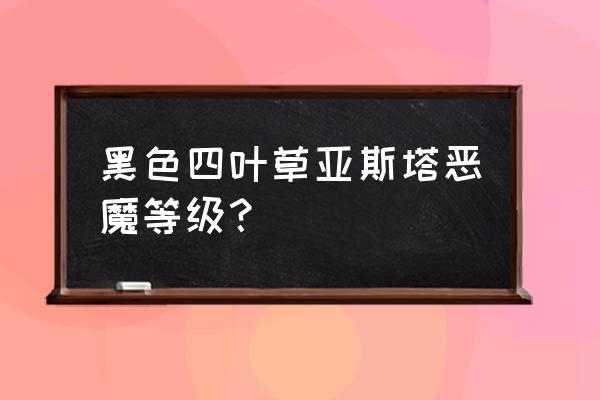 黑色四叶草阿斯塔实力什么级别 黑色四叶草亚斯塔恶魔等级？