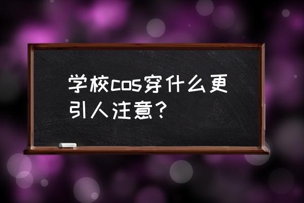 第一次cosplay注意什么 学校cos穿什么更引人注意？