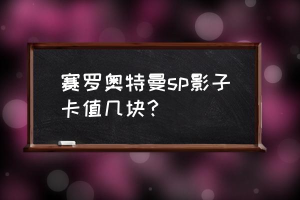 一张奥特之王sp卡能卖多少钱 赛罗奥特曼sp影子卡值几块？