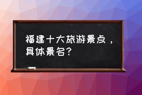 福建省有哪些5a景区名单 福建十大旅游景点，具体景名？