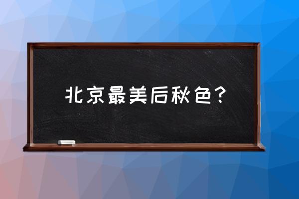 北京必去的30个赏秋地区 北京最美后秋色？